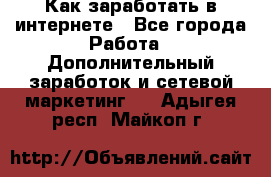 Как заработать в интернете - Все города Работа » Дополнительный заработок и сетевой маркетинг   . Адыгея респ.,Майкоп г.